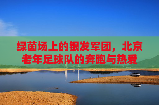 绿茵场上的银发军团,北京老年足球队的奔跑与热爱