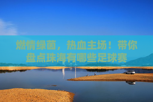 燃情绿茵，热血主场！带你盘点珠海有哪些足球赛