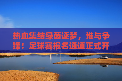 热血集结绿茵逐梦，谁与争锋！足球赛报名通道正式开启