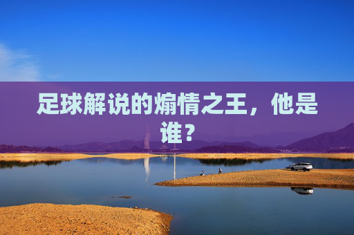 足球解说的煽情之王，他是谁？