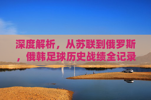 深度解析,从苏联到俄罗斯,俄韩足球历史战绩全记录