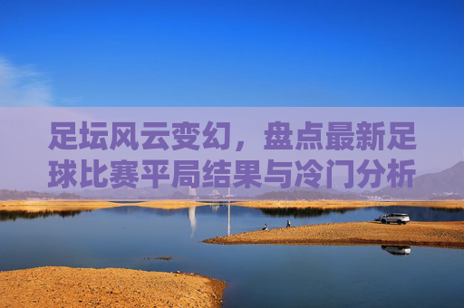 足坛风云变幻,盘点最新足球比赛平局结果与冷门分析