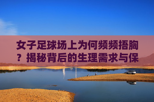 女子足球场上为何频频捂胸?揭秘背后的生理需求与保护机制