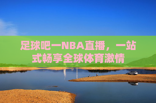 足球吧一NBA直播，一站式畅享全球体育激情