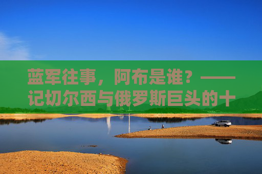 蓝军往事,阿布是谁?——记切尔西与俄罗斯巨头的十年传奇