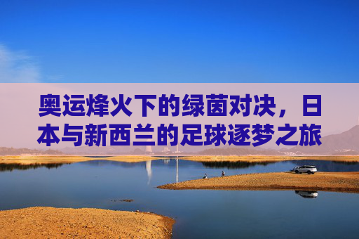 奥运烽火下的绿茵对决，日本与新西兰的足球逐梦之旅