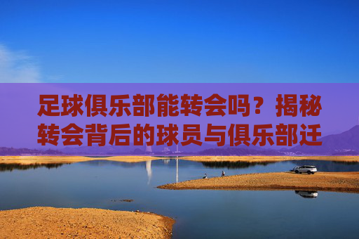 足球俱乐部能转会吗?揭秘转会背后的球员与俱乐部迁徙