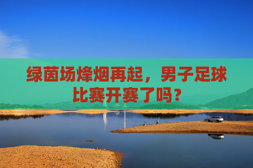 绿茵场烽烟再起,男子足球比赛开赛了吗?
