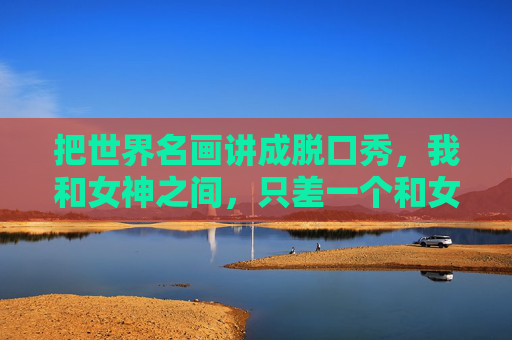 把世界名画讲成脱口秀,我和女神之间,只差一个和女人谈足球段子视频