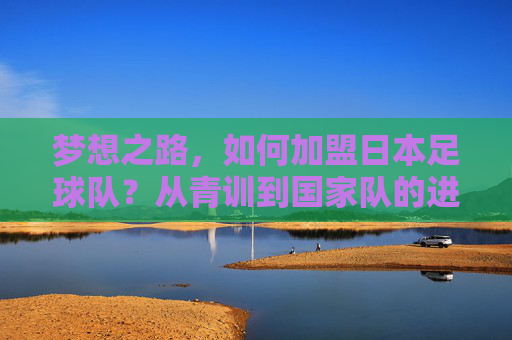 梦想之路，如何加盟日本足球队？从青训到国家队的进阶指南