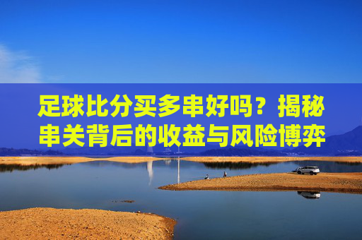 足球比分买多串好吗?揭秘串关背后的收益与风险博弈