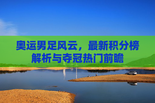 奥运男足风云,最新积分榜解析与夺冠热门前瞻