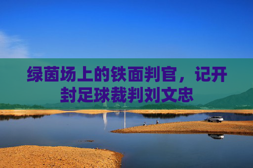 绿茵场上的铁面判官,记开封足球裁判刘文忠