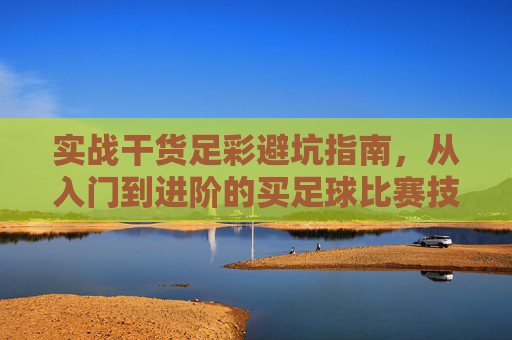 实战干货足彩避坑指南,从入门到进阶的买足球比赛技巧分享