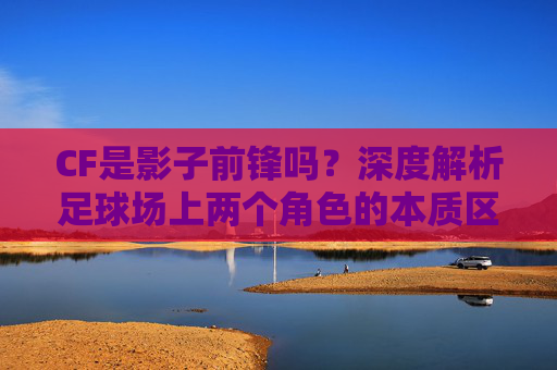 CF是影子前锋吗?深度解析足球场上两个角色的本质区别