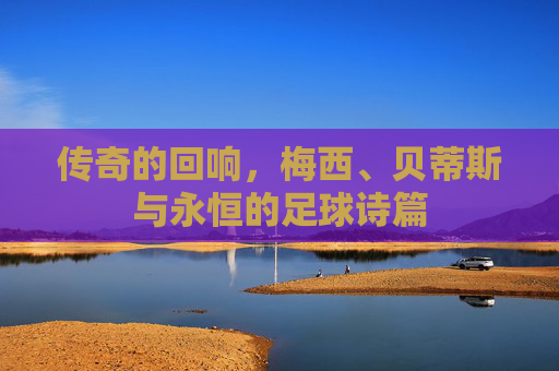 传奇的回响,梅西、贝蒂斯与永恒的足球诗篇