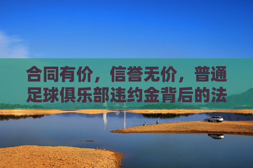合同有价,信誉无价,普通足球俱乐部违约金背后的法律博弈与生存之道