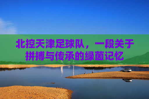 北控天津足球队，一段关于拼搏与传承的绿茵记忆