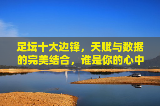 足坛十大边锋,天赋与数据的完美结合,谁是你的心中之王?