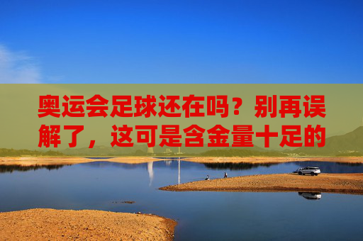 奥运会足球还在吗？别再误解了，这可是含金量十足的顶级赛事！