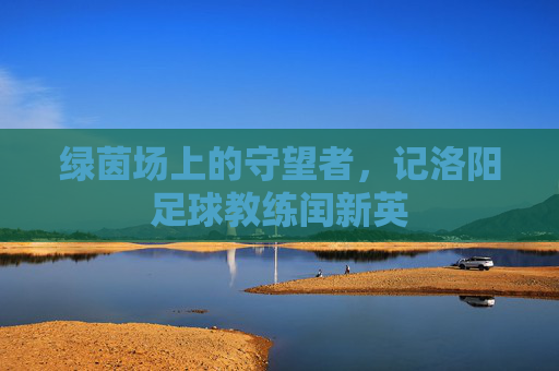 绿茵场上的守望者，记洛阳足球教练闰新英