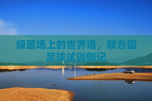 绿茵场上的世界语，联合国足球试训侧记