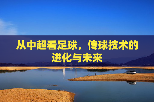 从中超看足球,传球技术的进化与未来