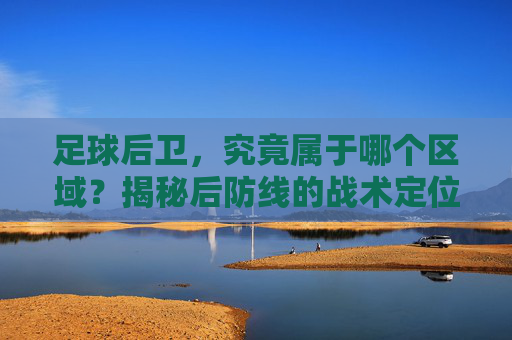 足球后卫,究竟属于哪个区域?揭秘后防线的战术定位