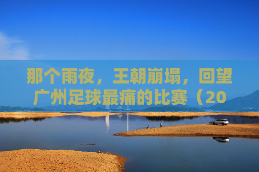 那个雨夜,王朝崩塌,回望广州足球最痛的比赛(2018亚冠次回合)