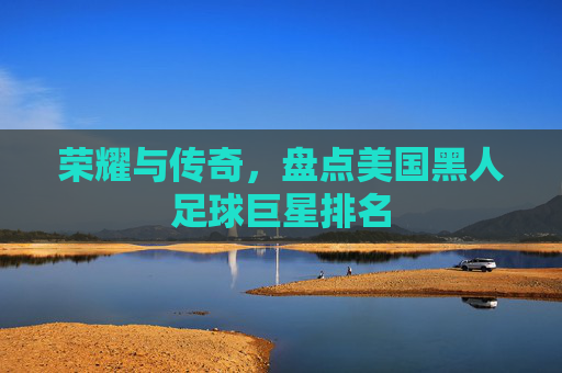 荣耀与传奇,盘点美国黑人足球巨星排名