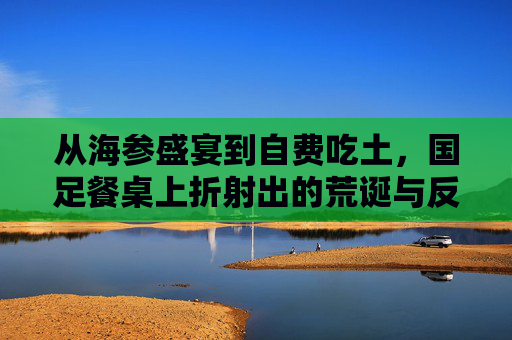 从海参盛宴到自费吃土,国足餐桌上折射出的荒诞与反思
