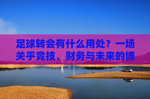 足球转会有什么用处?一场关乎竞技、财务与未来的博弈