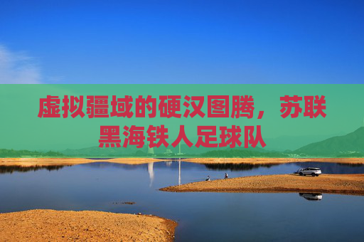 虚拟疆域的硬汉图腾,苏联黑海铁人足球队
