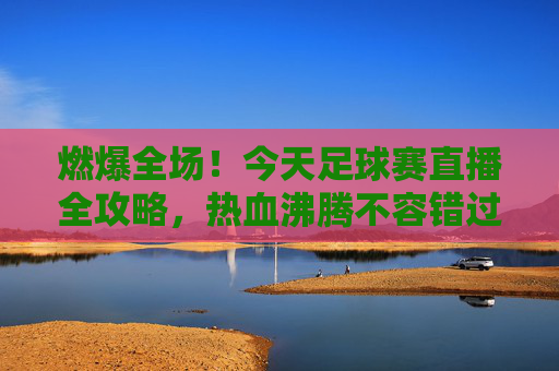 燃爆全场！今天足球赛直播全攻略，热血沸腾不容错过