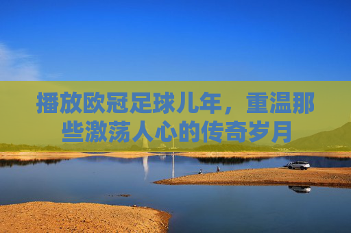 播放欧冠足球儿年,重温那些激荡人心的传奇岁月