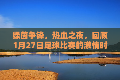 绿茵争锋,热血之夜,回顾1月27日足球比赛的激情时刻
