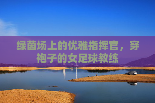 绿茵场上的优雅指挥官,穿袍子的女足球教练