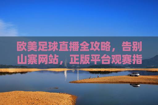 欧美足球直播全攻略,告别山寨网站,正版平台观赛指南