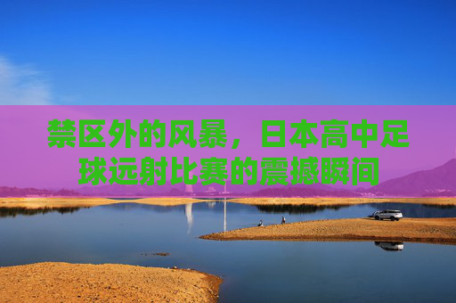 禁区外的风暴，日本高中足球远射比赛的震撼瞬间