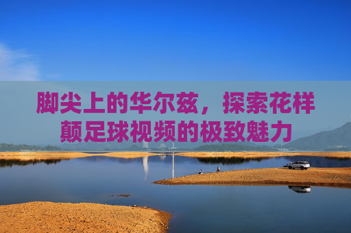 脚尖上的华尔兹,探索花样颠足球视频的极致魅力