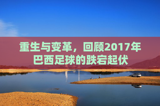 重生与变革，回顾2017年巴西足球的跌宕起伏