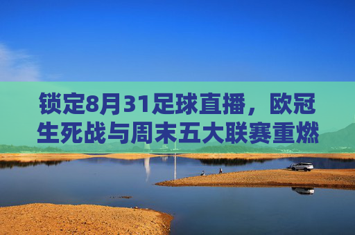 锁定8月31足球直播,欧冠生死战与周末五大联赛重燃战火全攻略