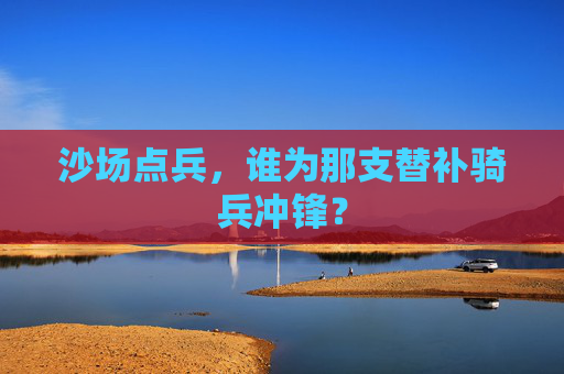 沙场点兵,谁为那支替补骑兵冲锋?