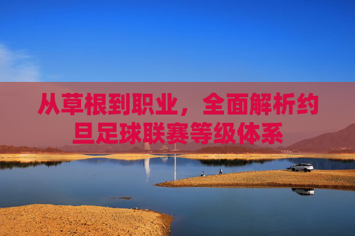 从草根到职业，全面解析约旦足球联赛等级体系