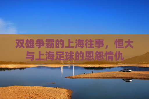 双雄争霸的上海往事,恒大与上海足球的恩怨情仇