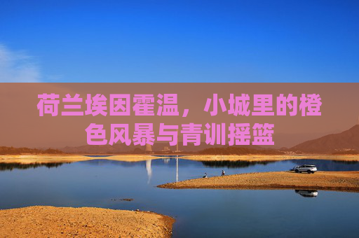 荷兰埃因霍温,小城里的橙色风暴与青训摇篮