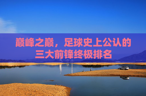 巅峰之巅,足球史上公认的三大前锋终极排名