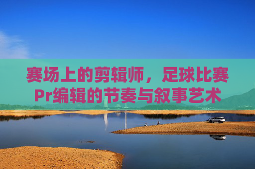 赛场上的剪辑师，足球比赛Pr编辑的节奏与叙事艺术