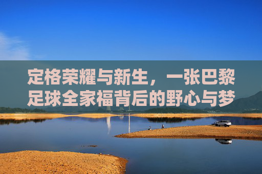 定格荣耀与新生,一张巴黎足球全家福背后的野心与梦想