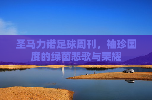 圣马力诺足球周刊,袖珍国度的绿茵悲歌与荣耀